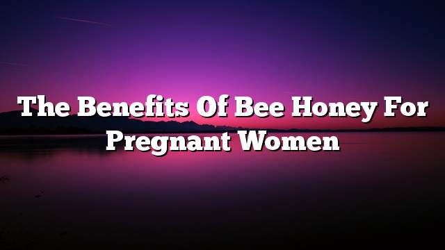 The benefits of bee honey for pregnant women