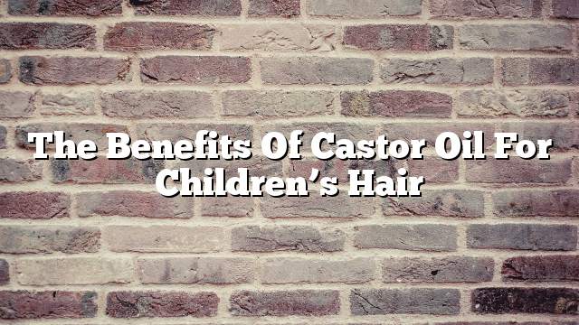 The benefits of castor oil for children’s hair