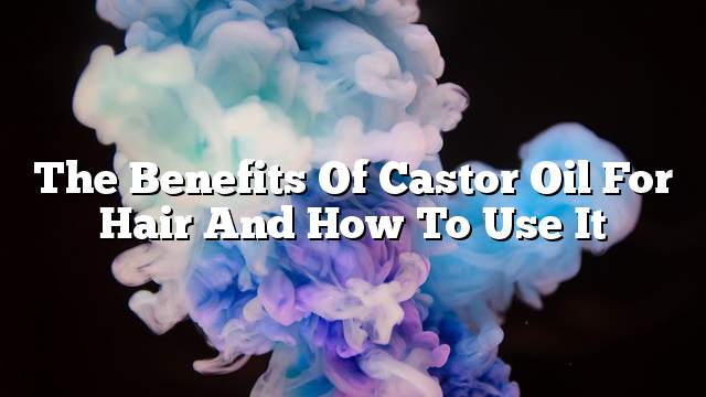 The benefits of castor oil for hair and how to use it