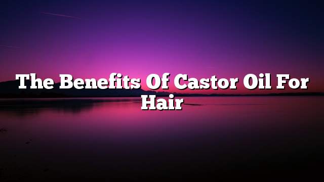 The benefits of castor oil for hair