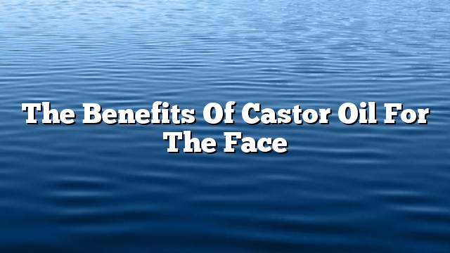 The benefits of castor oil for the face