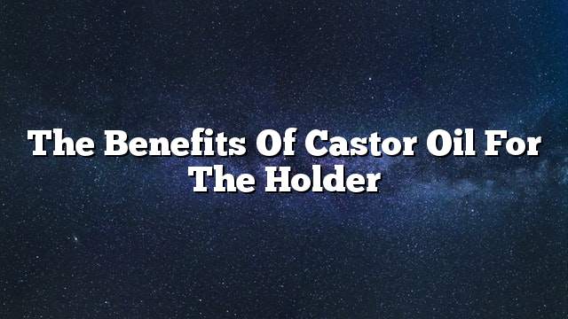 The benefits of castor oil for the holder