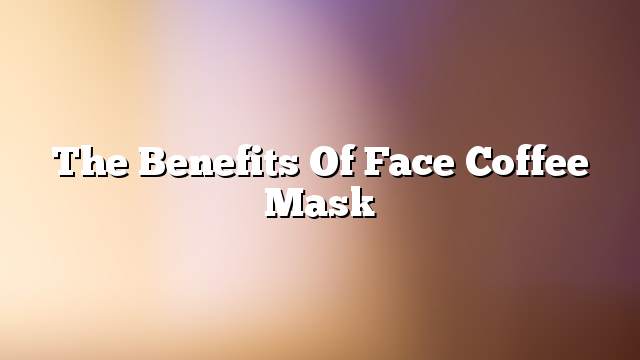 The benefits of face coffee mask