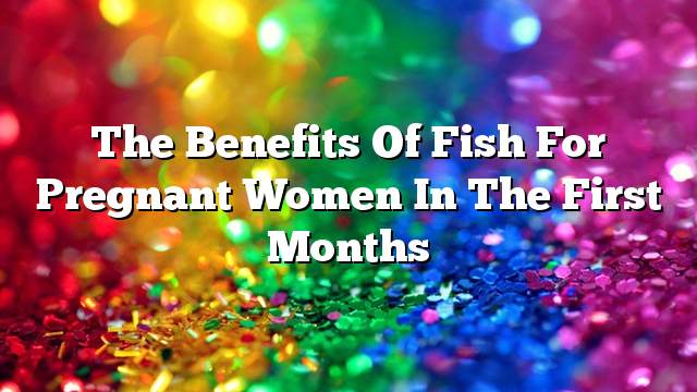 The benefits of fish for pregnant women in the first months