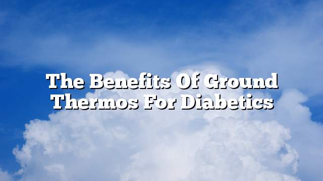 The benefits of ground thermos for diabetics