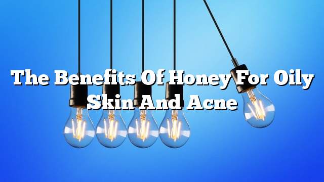 The benefits of honey for oily skin and acne