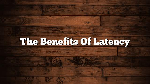 The benefits of latency