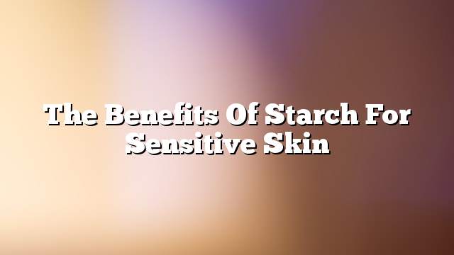 The benefits of starch for sensitive skin