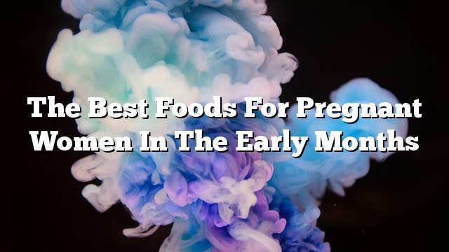 The best foods for pregnant women in the early months