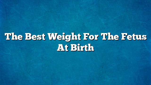 The best weight for the fetus at birth