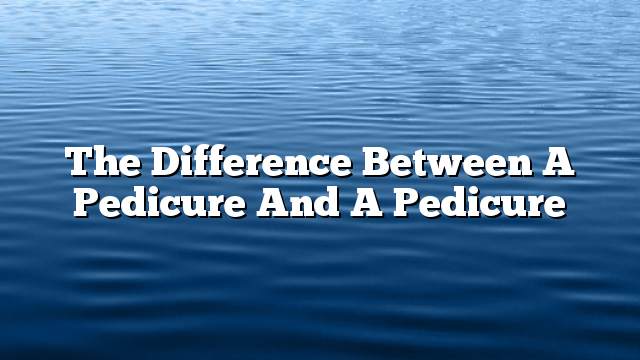 The difference between a pedicure and a pedicure