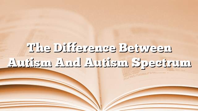 The Difference Between Autism And Autism Spectrum