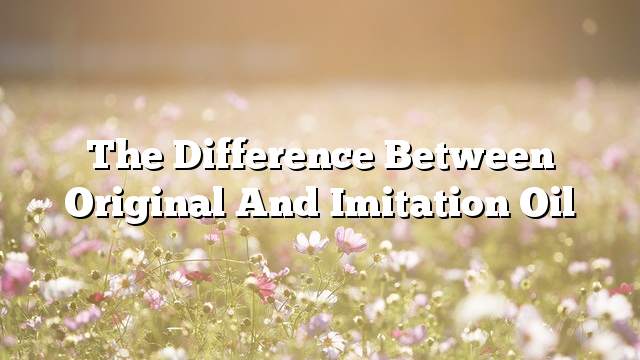 The difference between original and imitation oil