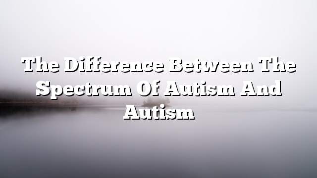 The difference between the spectrum of autism and autism