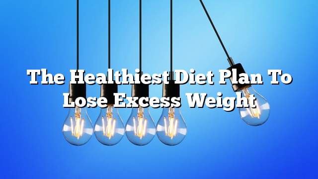 The healthiest diet plan to lose excess weight