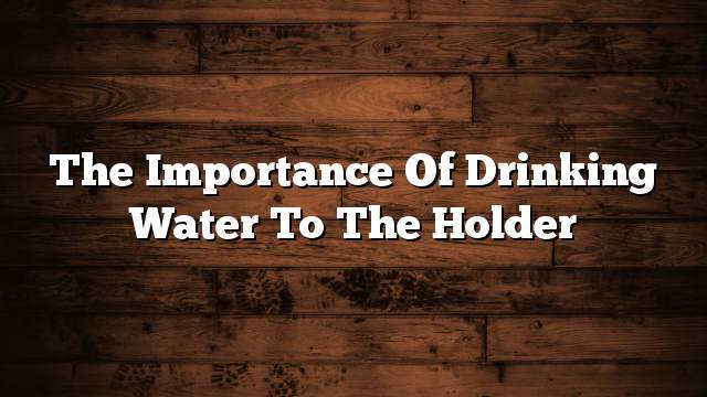 The importance of drinking water to the holder