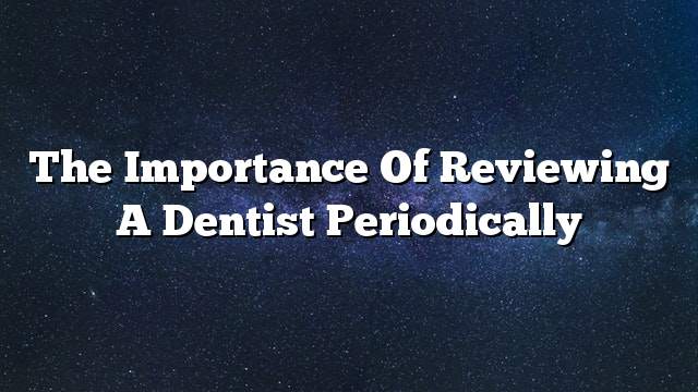 The importance of reviewing a dentist periodically