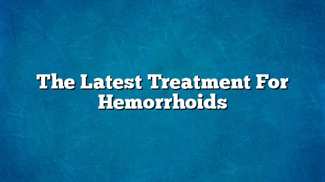 The latest treatment for hemorrhoids