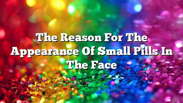The reason for the appearance of small pills in the face