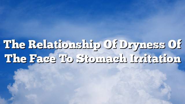 The relationship of dryness of the face to stomach irritation