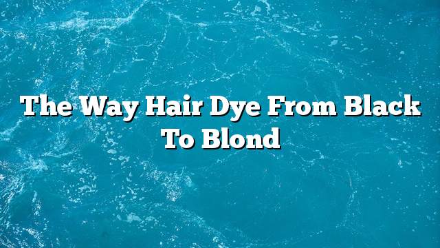 The way hair dye from black to blond