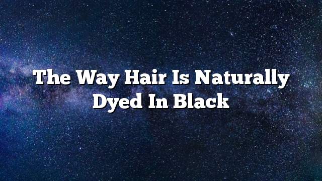 The way hair is naturally dyed in black