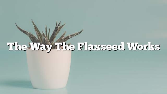 The way the flaxseed works