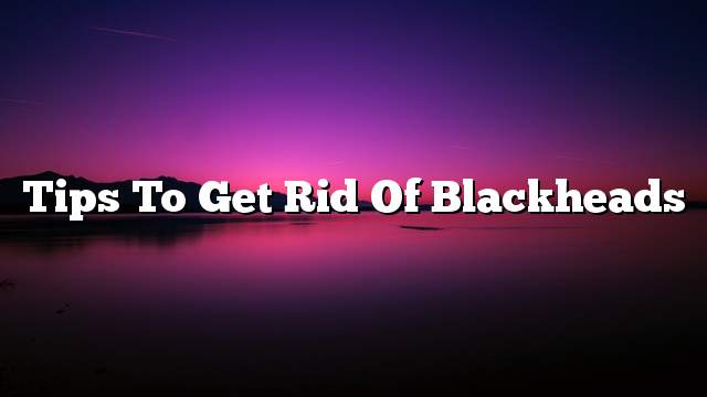 Tips to get rid of blackheads