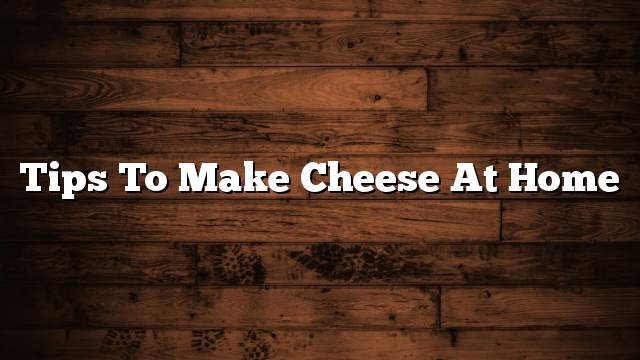 Tips to make cheese at home