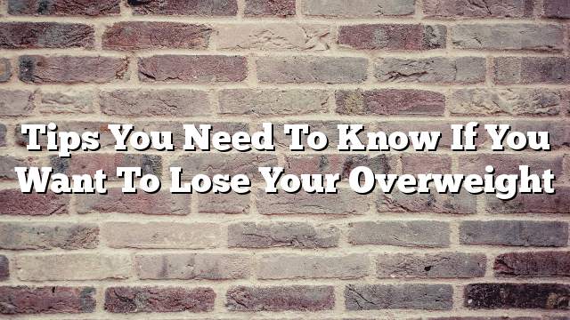 Tips you need to know if you want to lose your overweight