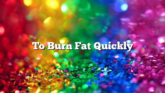 To burn fat quickly