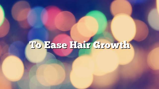 To ease hair growth