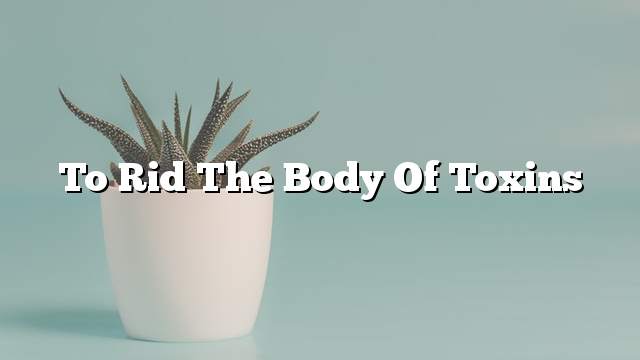 To rid the body of toxins