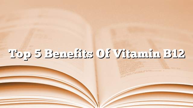 Top 5 benefits of Vitamin B12