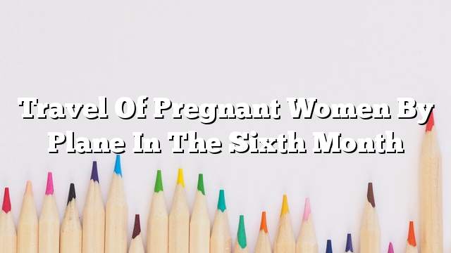 Travel of pregnant women by plane in the sixth month