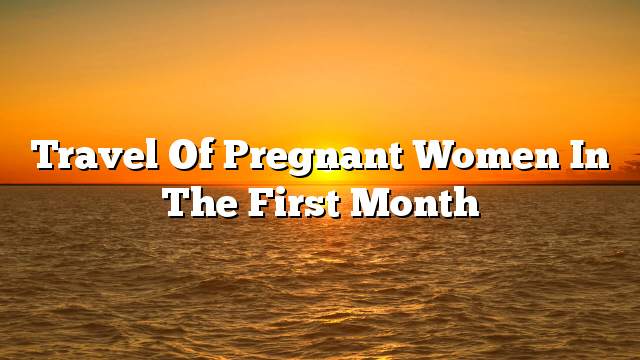 Travel of pregnant women in the first month