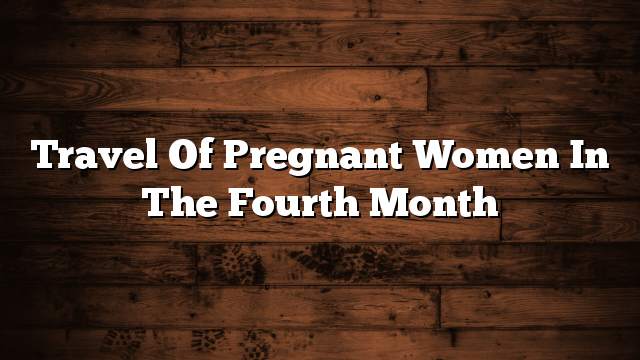 Travel of pregnant women in the fourth month