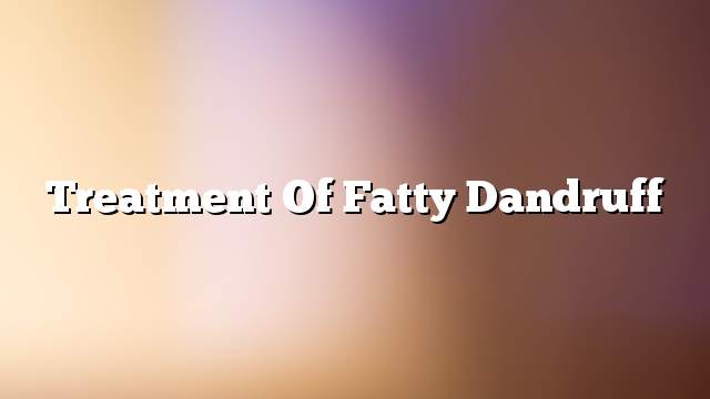 Treatment of fatty dandruff