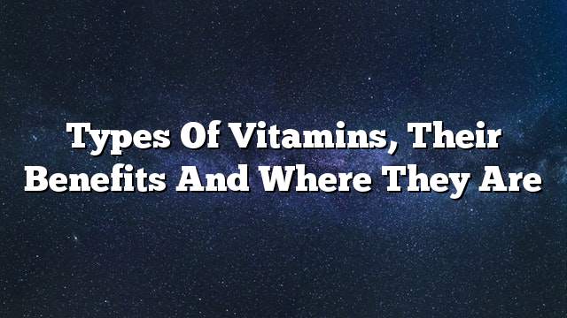 Types of vitamins, their benefits and where they are