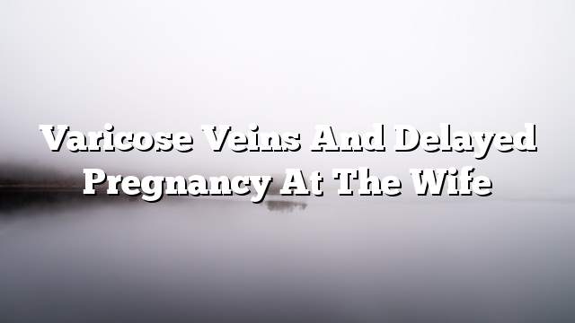 Varicose veins and delayed pregnancy at the wife