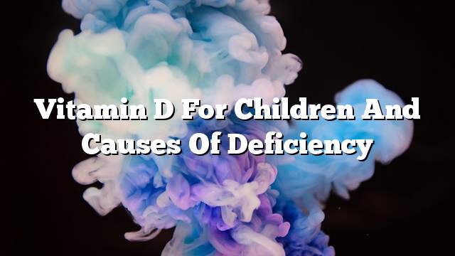 Vitamin D for children and causes of deficiency