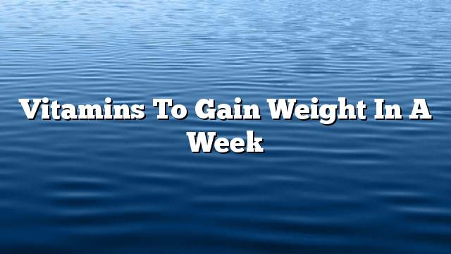 Vitamins to gain weight in a week