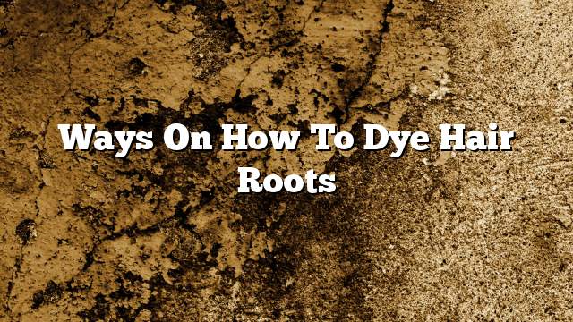 ways on How to dye hair roots