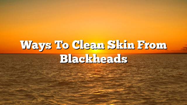 Ways to clean skin from blackheads