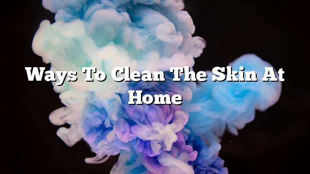 Ways to clean the skin at home