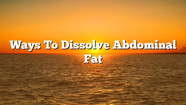 Ways to dissolve abdominal fat