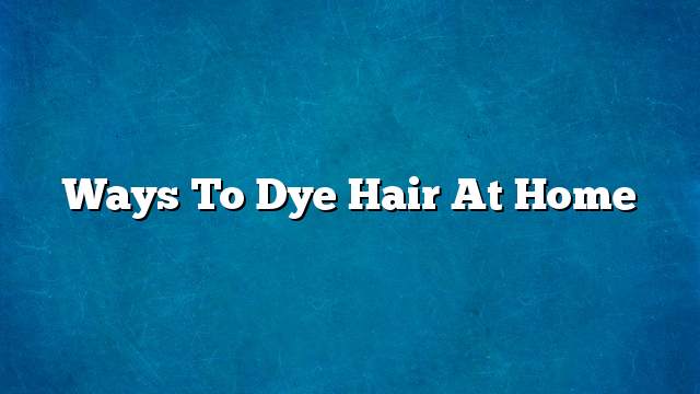 Ways to dye hair at home