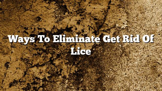 Ways to eliminate get rid of lice