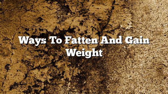 Ways to fatten and gain weight