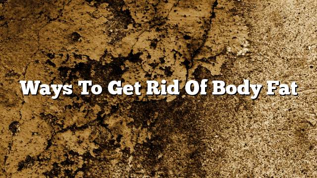 Ways to get rid of body fat